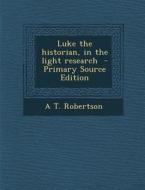 Luke the Historian, in the Light Research di A. T. Robertson edito da Nabu Press