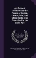 An Original Collection Of The Poems Of Ossian, Orrann, Ulin, And Other Bards, Who Flourished In The Same Age di Orrann, James MacPherson, Ulin edito da Palala Press