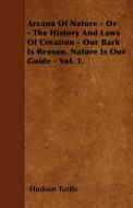 Arcana Of Nature - Or - The History And Laws Of Creation - Our Bark Is Reason, Nature Is Our Guide - Vol. 1. di Hudson Tuttle edito da Wren Press