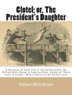 Clotel; Or, the President's Daughter: A Narrative of Slave Life in the United States. by William Wells Brown, a Fugitive Slave, Author of "Three Years di William Wells Brown edito da Createspace