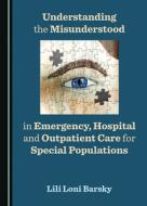 Understanding The Misunderstood In Emergency, Hospital And Outpatient Care For Special Populations di Lili Loni Barsky edito da Cambridge Scholars Publishing