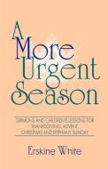 A More Urgent Season: Sermons and Children's Lessons for Thanksgiving, Advent, Christmas and Epiphany Sunday di Erskine White edito da CSS Publishing Company