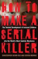 How to Make a Serial Killer: The Twisted Development of Innocent Children Into the World's Most Sadistic Murderers di Christopher Berry-Dee, Steven Morris edito da Ulysses Press