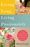 Living Long, Living Passionately: 75 (and Counting) Ways to Bring Peace and Purpose to Your Life di Karen Casey edito da CONARI PR