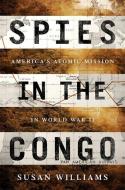 Spies in the Congo: America's Atomic Mission in World War II di Susan Williams edito da PUBLICAFFAIRS