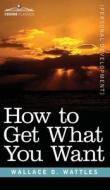 How to Get What You Want di Wallace D Wattles edito da Cosimo Classics