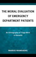 The Moral Evaluation of Emergency Department Patients: An Ethnography of Triage Work in Romania di Marius Wamsiedel edito da LEXINGTON BOOKS