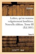 Lettres, Qu'on Nomme Vulgairement Familieres. Nouvelle Edition. Tome III di CICERON edito da Hachette Livre - BNF