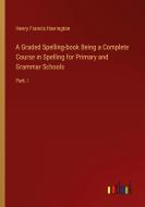 A Graded Spelling-book Being a Complete Course in Spelling for Primary and Grammar Schools di Henry Francis Harrington edito da Outlook Verlag