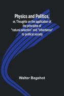 Physics and Politics, or, Thoughts on the application of the principles of "natural selection" and "inheritance" to political society di Walter Bagehot edito da Alpha Editions