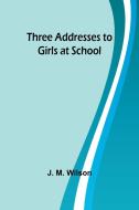 Three Addresses to Girls at School di J M Wilson edito da Alpha Edition