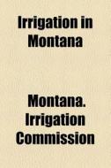 Irrigation In Montana di Montana Irrigation Commission edito da General Books Llc