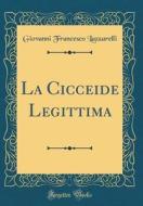 La Cicceide Legittima (Classic Reprint) di Giovanni Francesco Lazzarelli edito da Forgotten Books