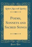 Poems, Sonnets and Sacred Songs (Classic Reprint) di Robert Maxwell Bartley edito da Forgotten Books
