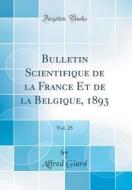 Bulletin Scientifique de la France Et de la Belgique, 1893, Vol. 25 (Classic Reprint) di Alfred Giard edito da Forgotten Books