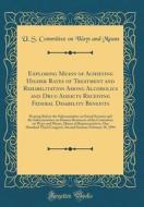 Exploring Means of Achieving Higher Rates of Treatment and Rehabilitation Among Alcoholics and Drug Addicts Receiving Federal Disability Benefits: Hea di U. S. Committee on Ways and Means edito da Forgotten Books