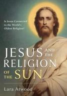 Jesus and the Religion of the Sun di Lara Atwood edito da Sura Ondrunar Publishing