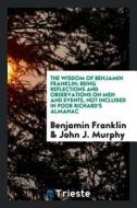 The Wisdom of Benjamin Franklin; Being Reflections and Observations on Men and Events, Not Included in Poor Richard's Al di Benjamin Franklin edito da LIGHTNING SOURCE INC