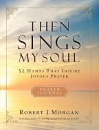 Then Sings My Soul: 52 Hymns That Inspire Joyous Prayer di Robert Morgan edito da THOMAS NELSON PUB