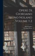 Opere di Giordano Bruno Nolano Volume t.2 di Giordano Bruno, Adolf Wagner edito da LEGARE STREET PR