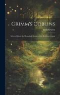 Grimm's Goblins: Selected From the Household Stories of the Brothers Grimm di Jacob Grimm edito da LEGARE STREET PR