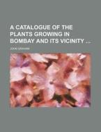 A Catalogue of the Plants Growing in Bombay and Its Vicinity di John Graham edito da Rarebooksclub.com