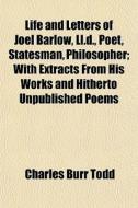 Life And Letters Of Joel Barlow, Ll.d., Poet, Statesman, Philosopher; With Extracts From His Works And Hitherto Unpublished Poems di Charles Burr Todd edito da General Books Llc