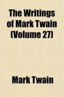 The Writings Of Mark Twain Volume 27 di Mark Twain edito da General Books