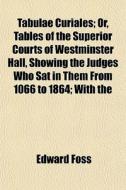 Tabulae Curiales; Or, Tables Of The Superior Courts Of Westminster Hall, Showing The Judges Who Sat In Them From 1066 To 1864; With The di Edward Foss edito da General Books Llc