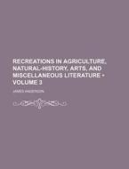Recreations In Agriculture, Natural-history, Arts, And Miscellaneous Literature (volume 3) di James Anderson edito da General Books Llc