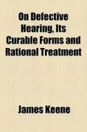 On Defective Hearing, Its Curable Forms And Rational Treatment di James Keene edito da General Books Llc
