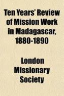 Ten Years' Review Of Mission Work In Mad di London Missionary Society edito da General Books