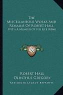 The Miscellaneous Works and Remains of Robert Hall the Miscellaneous Works and Remains of Robert Hall: With a Memoir of His Life (1846) with a Memoir di Robert Hall edito da Kessinger Publishing