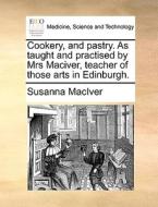 Cookery, And Pastry. As Taught And Practised By Mrs Maciver, Teacher Of Those Arts In Edinburgh. di Susanna Maciver edito da Gale Ecco, Print Editions