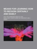 Means For Learning How To Reckon Certainly And Easily; With The Elementary Ideas Of Logic di Marie Jean a. Caritat edito da General Books Llc