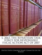 S. 2063, The Bipartisan Task Force For Responsible Fiscal Action Act Of 2007 edito da Bibliogov