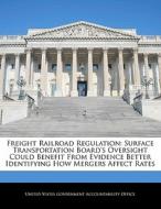 Freight Railroad Regulation: Surface Transportation Board\'s Oversight Could Benefit From Evidence Better Identifying How Mergers Affect Rates edito da Bibliogov