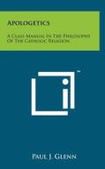 Apologetics: A Class Manual in the Philosophy of the Catholic Religion di Paul J. Glenn edito da Literary Licensing, LLC