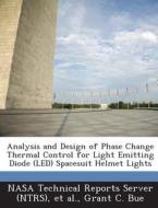 Analysis And Design Of Phase Change Thermal Control For Light Emitting Diode (led) Spacesuit Helmet Lights di Grant C Bue edito da Bibliogov
