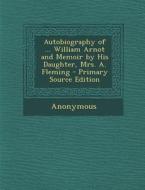 Autobiography of ... William Arnot and Memoir by His Daughter, Mrs. A. Fleming - Primary Source Edition di Anonymous edito da Nabu Press