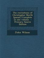 The Recreations of Christopher North [Pseud.] Complete in One Volume - Primary Source Edition di John Wilson edito da Nabu Press