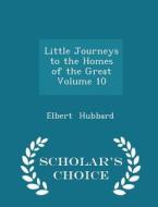 Little Journeys To The Homes Of The Great Volume 10 - Scholar's Choice Edition di Elbert Hubbard edito da Scholar's Choice