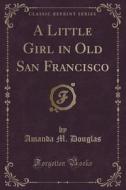 A Little Girl In Old San Francisco (classic Reprint) di Amanda M Douglas edito da Forgotten Books