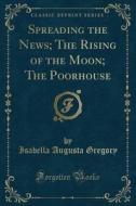 Spreading The News; The Rising Of The Moon; The Poorhouse (classic Reprint) di Isabella Augusta Gregory edito da Forgotten Books