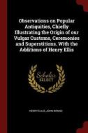 Observations on Popular Antiquities, Chiefly Illustrating the Origin of Our Vulgar Customs, Ceremonies and Superstitions di Henry Ellis, John Brand edito da CHIZINE PUBN