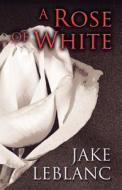 A Rose Of White di Jake LeBlanc edito da America Star Books