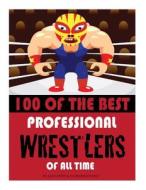 100 of the Best Professional Wrestlers of All Time di Alex Trost, Vadim Kravetsky edito da Createspace