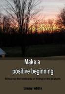 Make a Positive Beginning: Discover the Methods of Living in the Present di Lanny White edito da Createspace