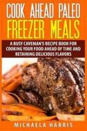 Cook Ahead Paleo Freezer Meals: A Busy Caveman's Recipe Book for Cooking Your Food Ahead of Time and Retaining Delicious Flavors di Michaela Harris edito da Createspace