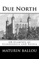 Due North: Or Glimpses of Scandinacia and Russia di MR Maturin M. Ballou edito da Createspace